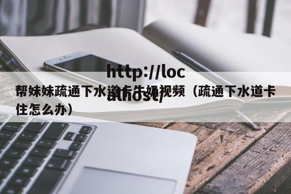 帮妹妹疏通下水道卡牛奶视频（疏通下水道卡住怎么办）